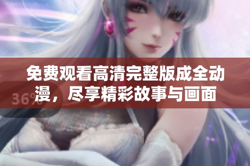 免费观看高清完整版成全动漫，尽享精彩故事与画面