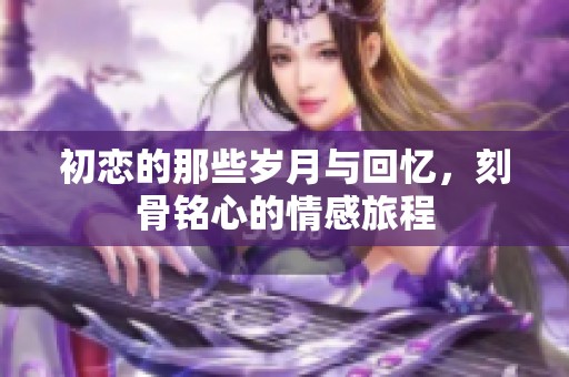 初恋的那些岁月与回忆，刻骨铭心的情感旅程