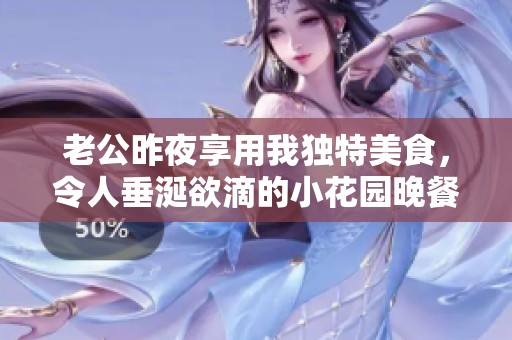 老公昨夜享用我独特美食，令人垂涎欲滴的小花园晚餐