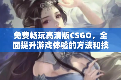 免费畅玩高清版CSGO，全面提升游戏体验的方法和技巧