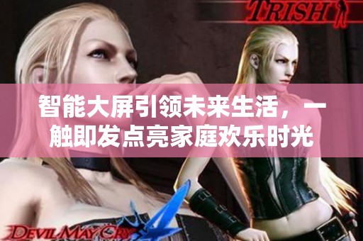 智能大屏引领未来生活，一触即发点亮家庭欢乐时光