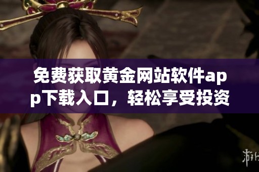 免费获取黄金网站软件app下载入口，轻松享受投资服务