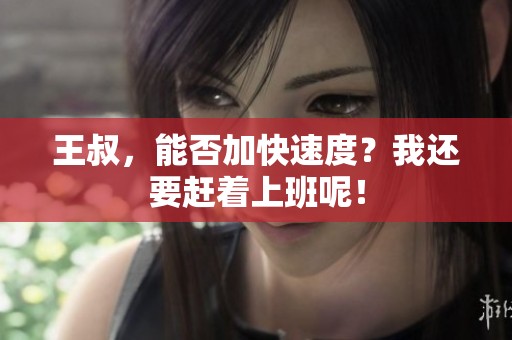 王叔，能否加快速度？我还要赶着上班呢！