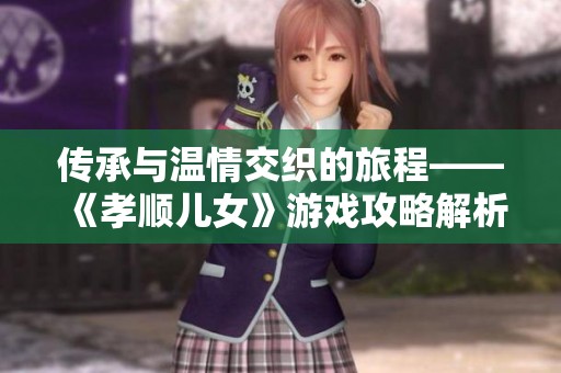 传承与温情交织的旅程——《孝顺儿女》游戏攻略解析