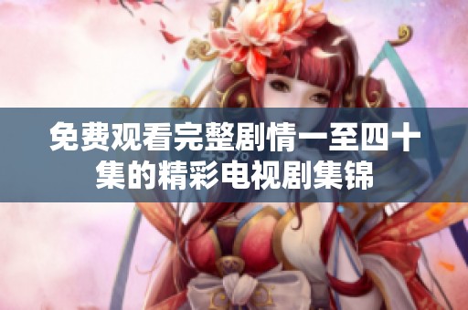 免费观看完整剧情一至四十集的精彩电视剧集锦