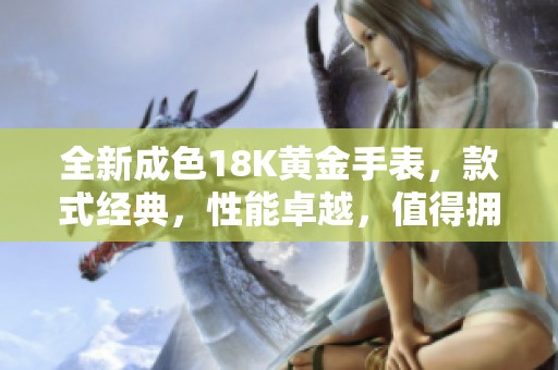 全新成色18K黄金手表，款式经典，性能卓越，值得拥有