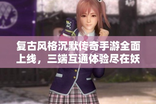 复古风格沉默传奇手游全面上线，三端互通体验尽在妖姗手游网