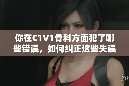 你在C1V1骨科方面犯了哪些错误，如何纠正这些失误