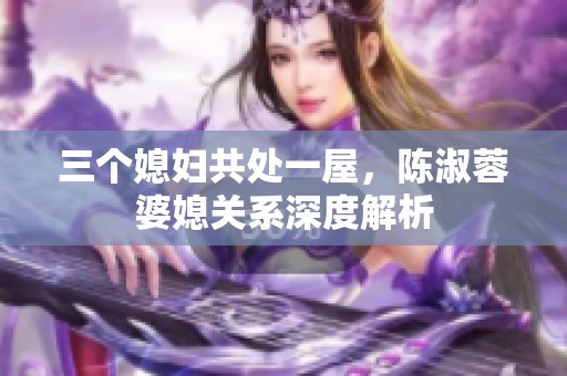 三个媳妇共处一屋，陈淑蓉婆媳关系深度解析