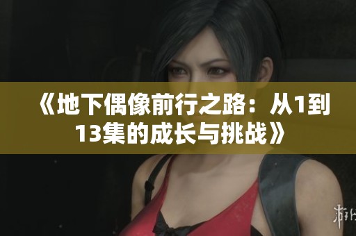《地下偶像前行之路：从1到13集的成长与挑战》