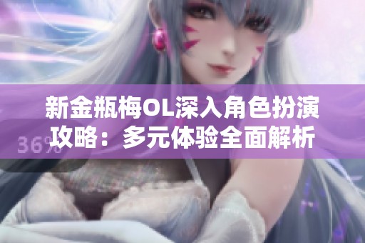新金瓶梅OL深入角色扮演攻略：多元体验全面解析