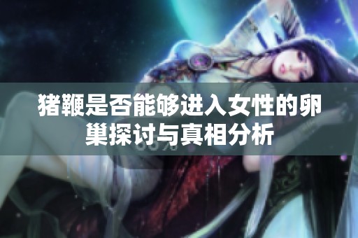猪鞭是否能够进入女性的卵巢探讨与真相分析