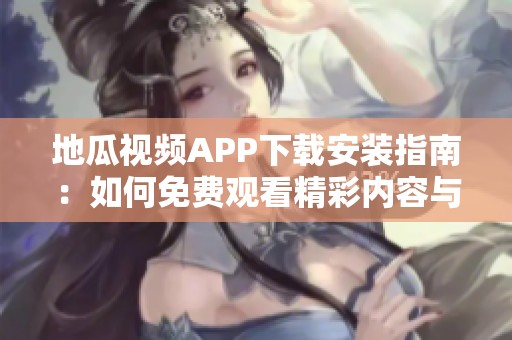 地瓜视频APP下载安装指南：如何免费观看精彩内容与操作步骤