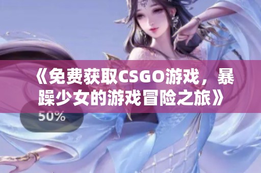 《免费获取CSGO游戏，暴躁少女的游戏冒险之旅》