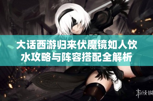 大话西游归来伏魔镜如人饮水攻略与阵容搭配全解析