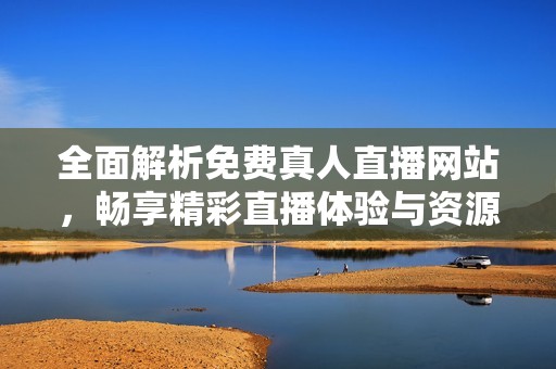 全面解析免费真人直播网站，畅享精彩直播体验与资源分享