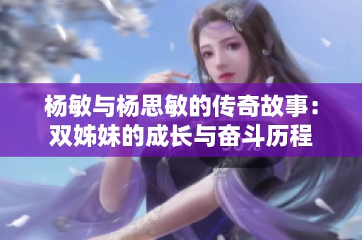 杨敏与杨思敏的传奇故事：双姊妹的成长与奋斗历程