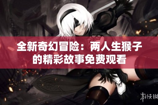全新奇幻冒险：两人生猴子的精彩故事免费观看