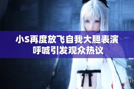 小S再度放飞自我大胆表演 呼喊引发观众热议