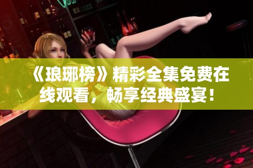 《琅琊榜》精彩全集免费在线观看，畅享经典盛宴！