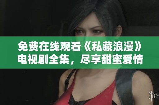 免费在线观看《私藏浪漫》电视剧全集，尽享甜蜜爱情故事