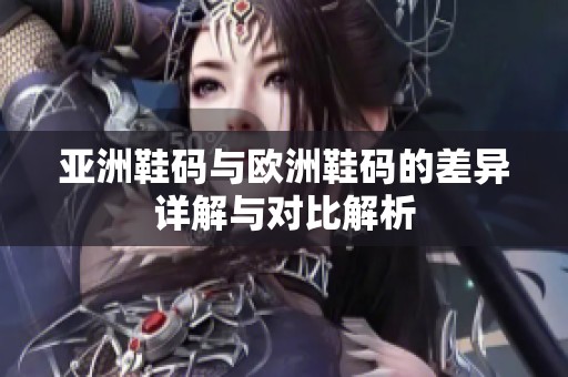 亚洲鞋码与欧洲鞋码的差异详解与对比解析
