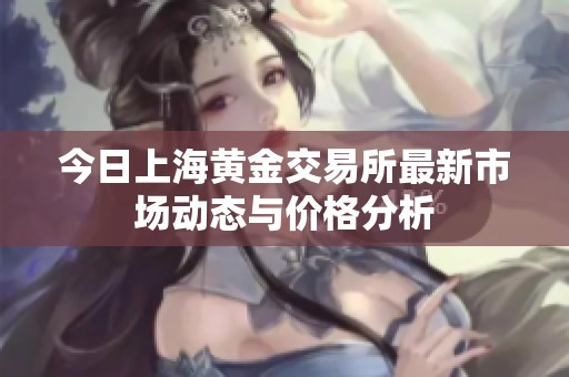 今日上海黄金交易所最新市场动态与价格分析