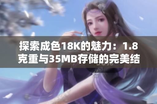 探索成色18K的魅力：1.8克重与35MB存储的完美结合