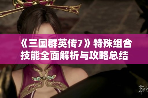 《三国群英传7》特殊组合技能全面解析与攻略总结