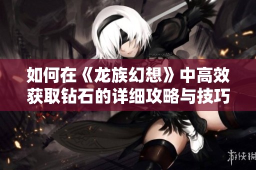 如何在《龙族幻想》中高效获取钻石的详细攻略与技巧