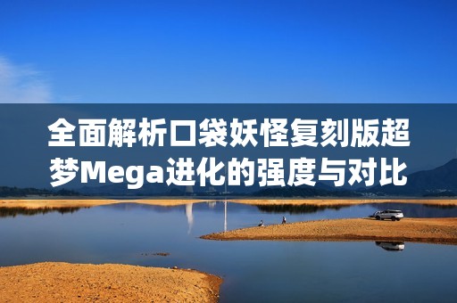 全面解析口袋妖怪复刻版超梦Mega进化的强度与对比攻略