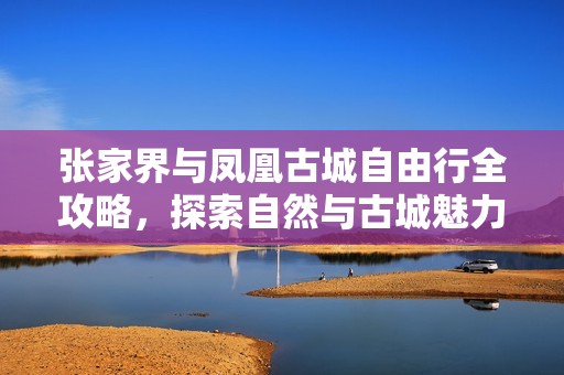张家界与凤凰古城自由行全攻略，探索自然与古城魅力