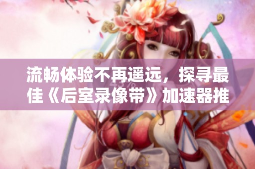 流畅体验不再遥远，探寻最佳《后室录像带》加速器推荐