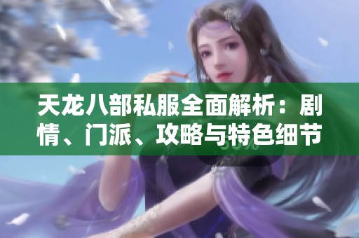 天龙八部私服全面解析：剧情、门派、攻略与特色细节分享