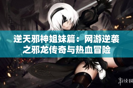 逆天邪神姐妹篇：网游逆袭之邪龙传奇与热血冒险