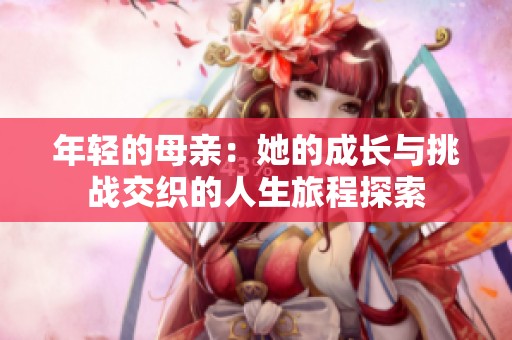 年轻的母亲：她的成长与挑战交织的人生旅程探索