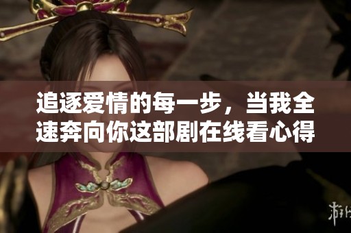 追逐爱情的每一步，当我全速奔向你这部剧在线看心得