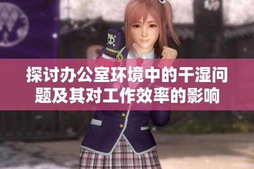 探讨办公室环境中的干湿问题及其对工作效率的影响