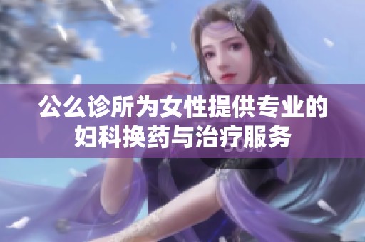公么诊所为女性提供专业的妇科换药与治疗服务