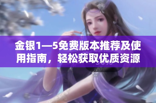 金银1—5免费版本推荐及使用指南，轻松获取优质资源