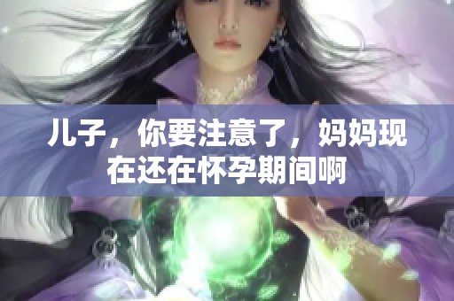 儿子，你要注意了，妈妈现在还在怀孕期间啊