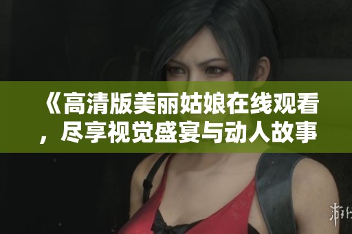 《高清版美丽姑娘在线观看，尽享视觉盛宴与动人故事》
