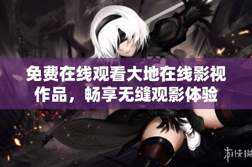 免费在线观看大地在线影视作品，畅享无缝观影体验