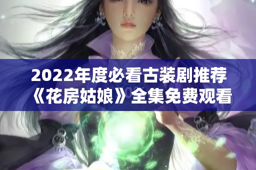 2022年度必看古装剧推荐《花房姑娘》全集免费观看攻略