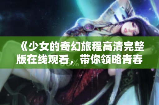 《少女的奇幻旅程高清完整版在线观看，带你领略青春故事》