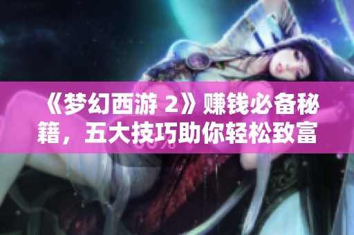 《梦幻西游 2》赚钱必备秘籍，五大技巧助你轻松致富