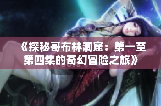 《探秘哥布林洞窟：第一至第四集的奇幻冒险之旅》