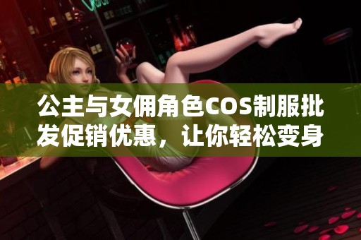 公主与女佣角色COS制服批发促销优惠，让你轻松变身角色魅力