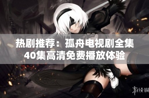 热剧推荐：孤舟电视剧全集40集高清免费播放体验