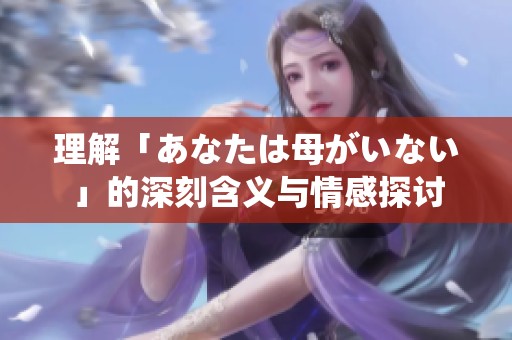 理解「あなたは母がいない」的深刻含义与情感探讨
